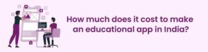 How Much Does IT Cost To Make an Educational App in India? How Much Does IT Cost To Make an Educational App in India?